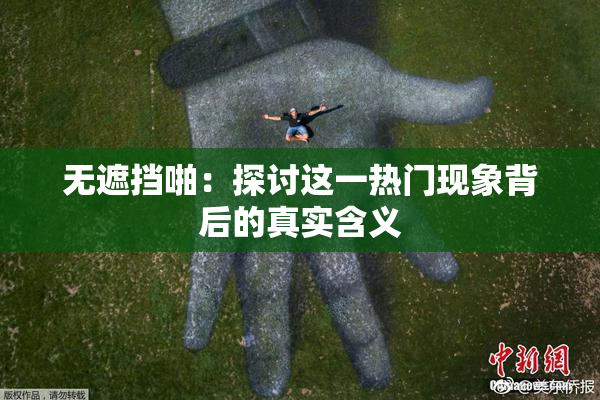 无遮挡啪：探讨这一热门现象背后的真实含义