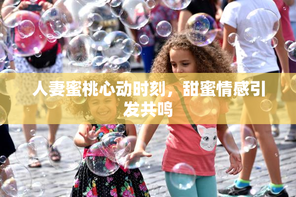 人妻蜜桃心动时刻，甜蜜情感引发共鸣