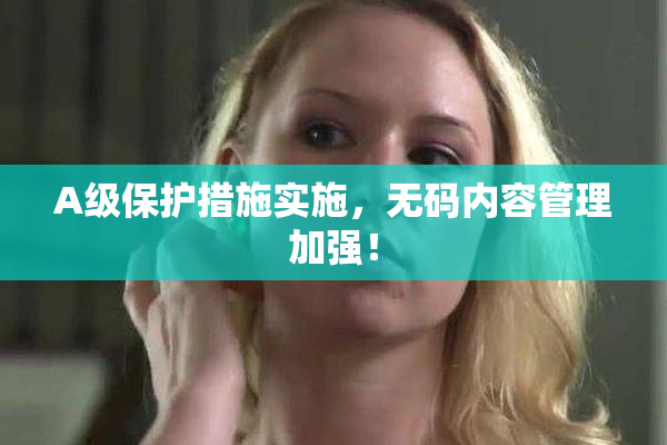 A级保护措施实施，无码内容管理加强！