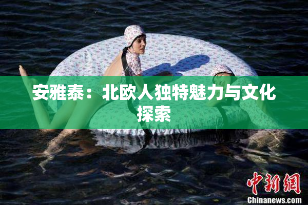 安雅泰：北欧人独特魅力与文化探索