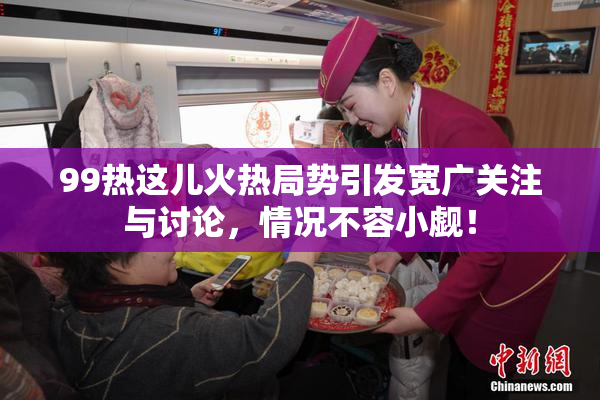 99热这儿火热局势引发宽广关注与讨论，情况不容小觑！