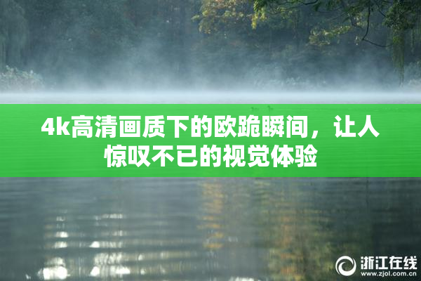 4k高清画质下的欧跪瞬间，让人惊叹不已的视觉体验