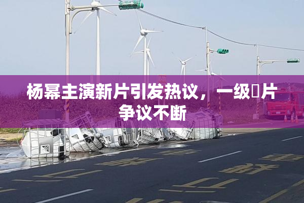 杨幂主演新片引发热议，一级婬片争议不断