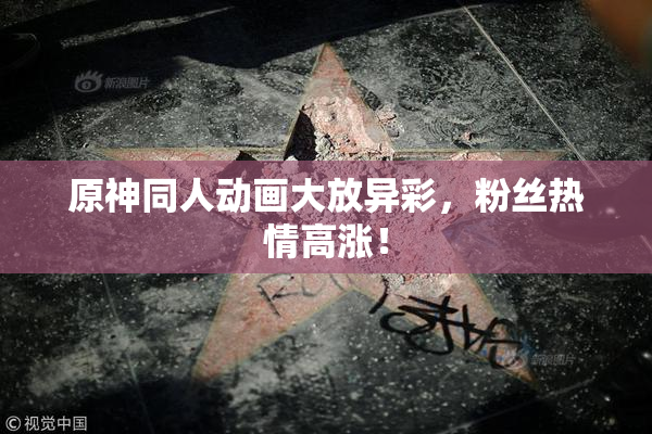 原神同人动画大放异彩，粉丝热情高涨！