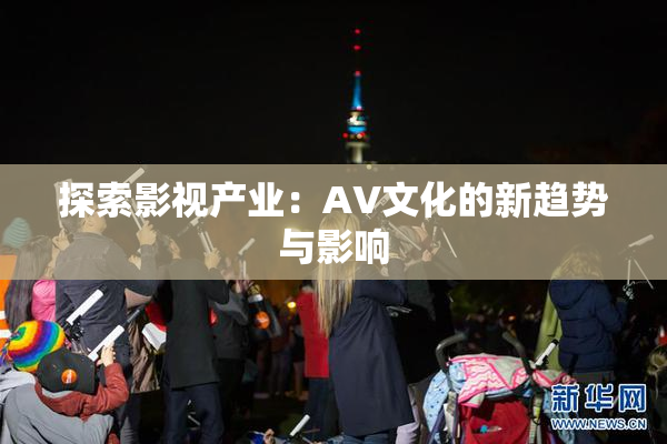 探索影视产业：AV文化的新趋势与影响