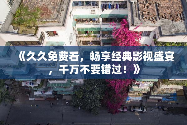 《久久免费看，畅享经典影视盛宴，千万不要错过！》