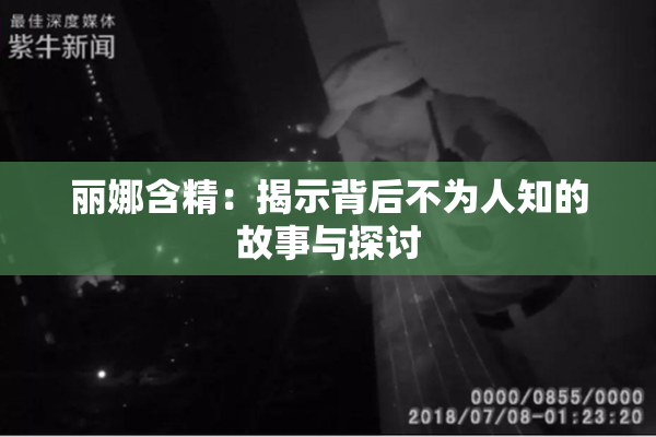 丽娜含精：揭示背后不为人知的故事与探讨