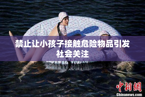 禁止让小孩子接触危险物品引发社会关注