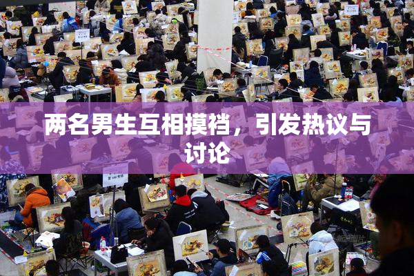 两名男生互相摸裆，引发热议与讨论