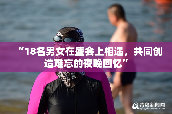 “18名男女在盛会上相遇，共同创造难忘的夜晚回忆”