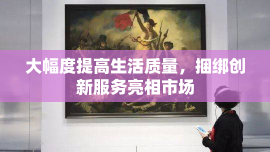大幅度提高生活质量，捆绑创新服务亮相市场
