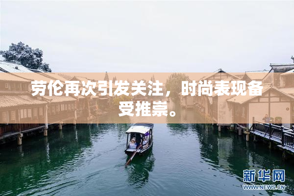 劳伦再次引发关注，时尚表现备受推崇。
