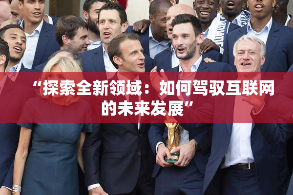 “探索全新领域：如何驾驭互联网的未来发展”