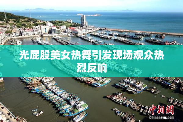光屁股美女热舞引发现场观众热烈反响