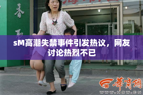 sM高潮失禁事件引发热议，网友讨论热烈不已