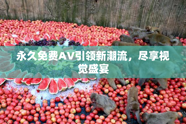 永久免费AV引领新潮流，尽享视觉盛宴