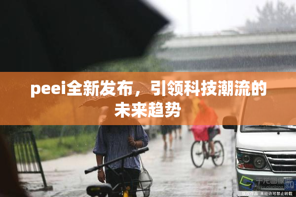 peei全新发布，引领科技潮流的未来趋势