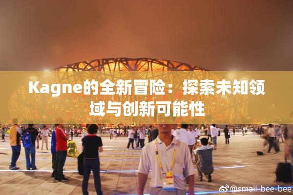 Kagne的全新冒险：探索未知领域与创新可能性