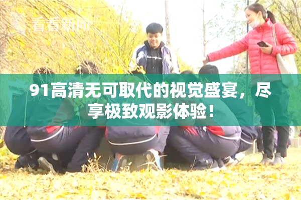 91高清无可取代的视觉盛宴，尽享极致观影体验！