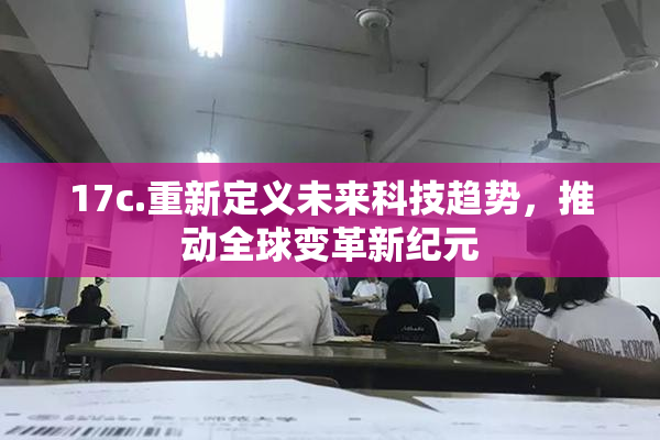 17c.重新定义未来科技趋势，推动全球变革新纪元