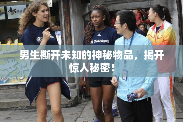男生撕开未知的神秘物品，揭开惊人秘密！