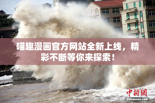 喵趣漫画官方网站全新上线，精彩不断等你来探索！