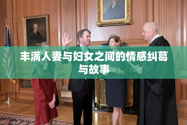丰满人妻与妇女之间的情感纠葛与故事