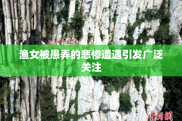 渔女被愚弄的悲惨遭遇引发广泛关注