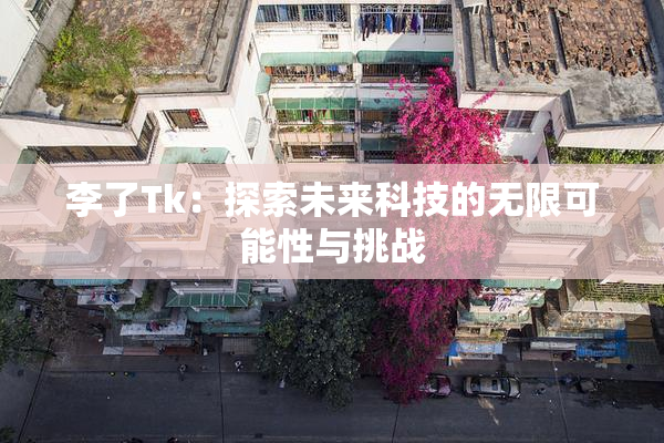 李了Tk：探索未来科技的无限可能性与挑战