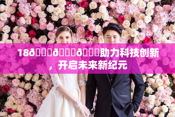 18🔞🍆🍑助力科技创新，开启未来新纪元