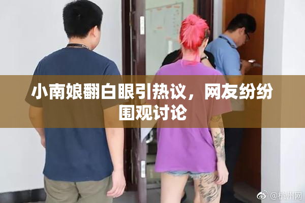 小南娘翻白眼引热议，网友纷纷围观讨论