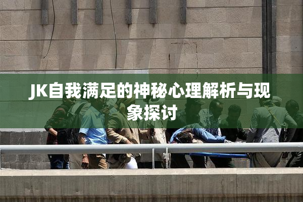 JK自我满足的神秘心理解析与现象探讨