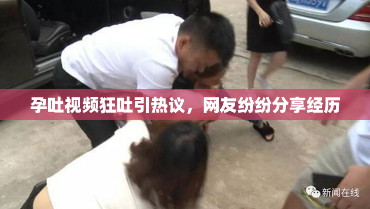 孕吐视频狂吐引热议，网友纷纷分享经历