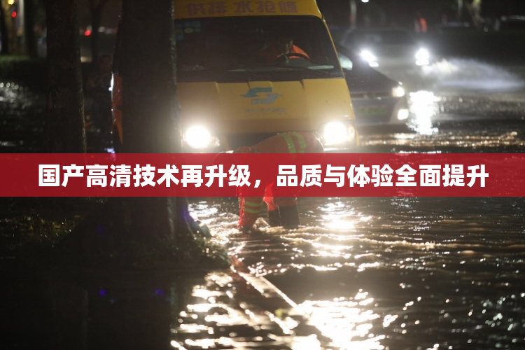 国产高清技术再升级，品质与体验全面提升