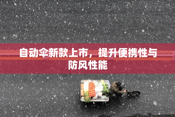 自动伞新款上市，提升便携性与防风性能