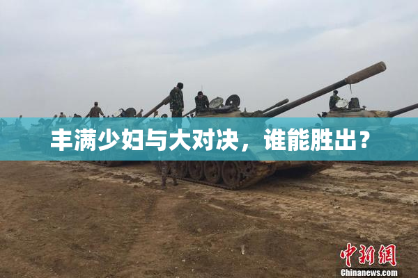 丰满少妇与大对决，谁能胜出？