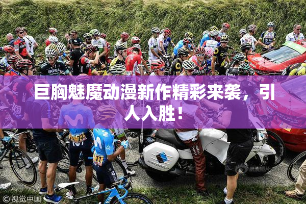 巨胸魅魔动漫新作精彩来袭，引人入胜！