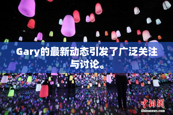 Gary的最新动态引发了广泛关注与讨论。