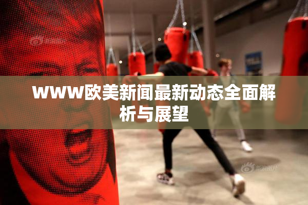 WWW欧美新闻最新动态全面解析与展望