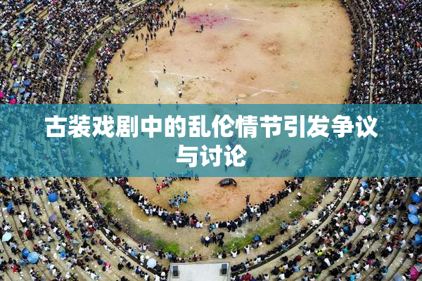 古装戏剧中的乱伦情节引发争议与讨论