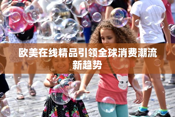 欧美在线精品引领全球消费潮流新趋势
