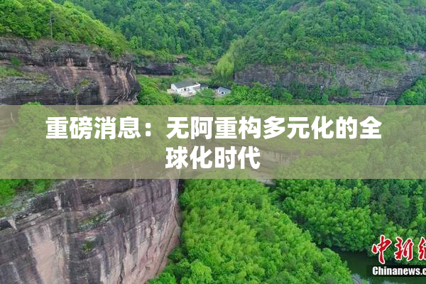 重磅消息：无阿重构多元化的全球化时代