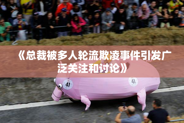 《总裁被多人轮流欺凌事件引发广泛关注和讨论》