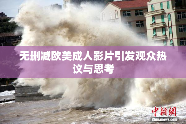 无删减欧美成人影片引发观众热议与思考