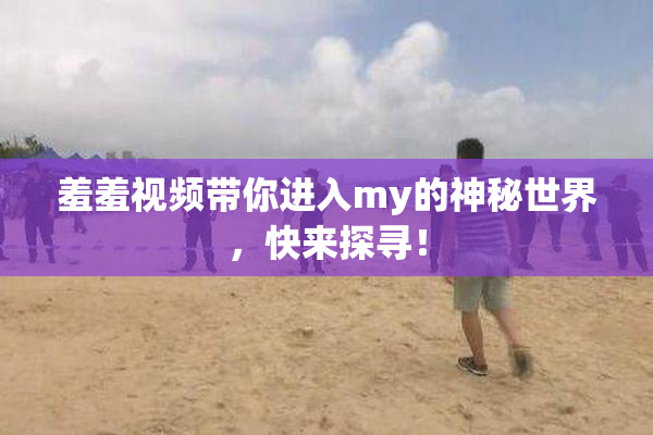 羞羞视频带你进入my的神秘世界，快来探寻！