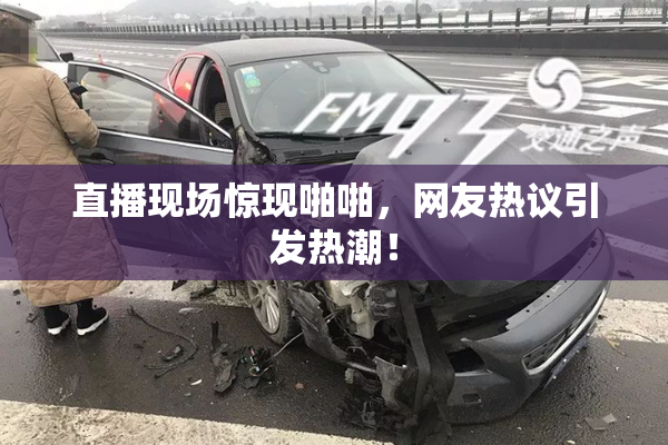 直播现场惊现啪啪，网友热议引发热潮！