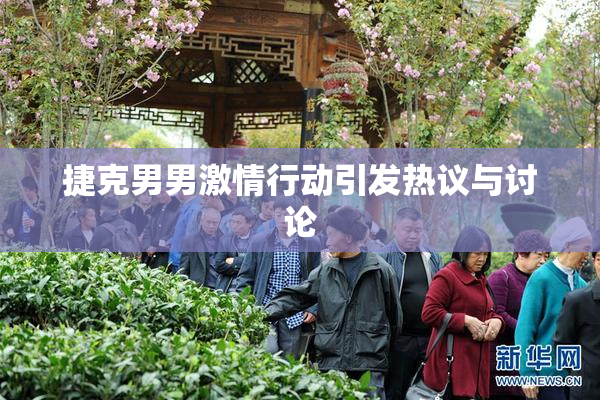 捷克男男激情行动引发热议与讨论