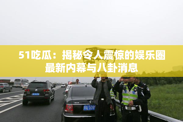 51吃瓜：揭秘令人震惊的娱乐圈最新内幕与八卦消息