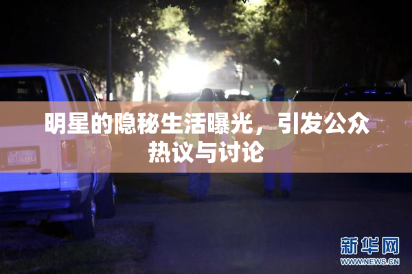明星的隐秘生活曝光，引发公众热议与讨论