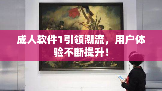 成人软件1引领潮流，用户体验不断提升！